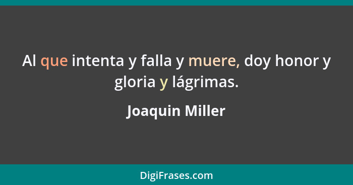 Al que intenta y falla y muere, doy honor y gloria y lágrimas.... - Joaquin Miller