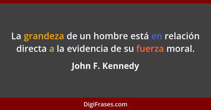 La grandeza de un hombre está en relación directa a la evidencia de su fuerza moral.... - John F. Kennedy