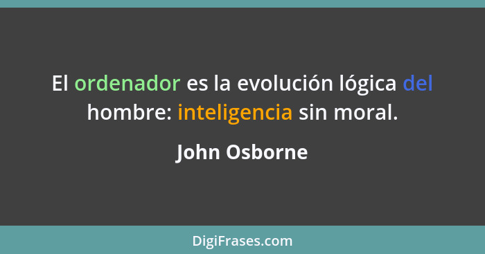 El ordenador es la evolución lógica del hombre: inteligencia sin moral.... - John Osborne