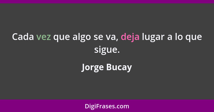 Cada vez que algo se va, deja lugar a lo que sigue.... - Jorge Bucay