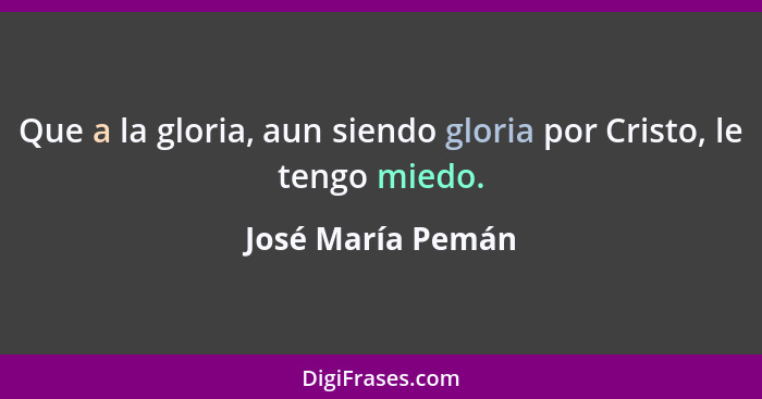 Que a la gloria, aun siendo gloria por Cristo, le tengo miedo.... - José María Pemán