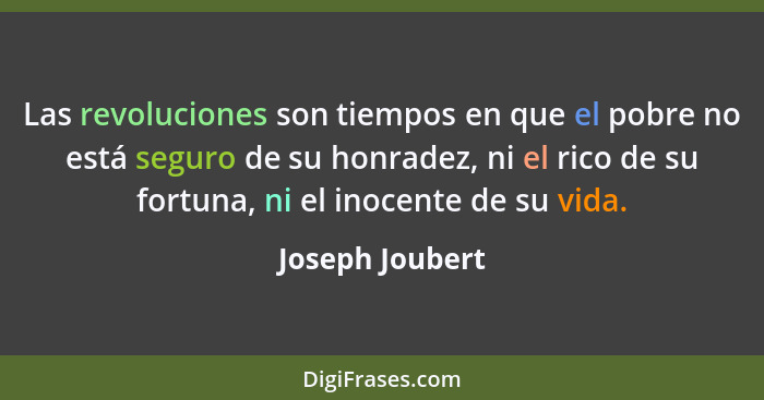 Las revoluciones son tiempos en que el pobre no está seguro de su honradez, ni el rico de su fortuna, ni el inocente de su vida.... - Joseph Joubert