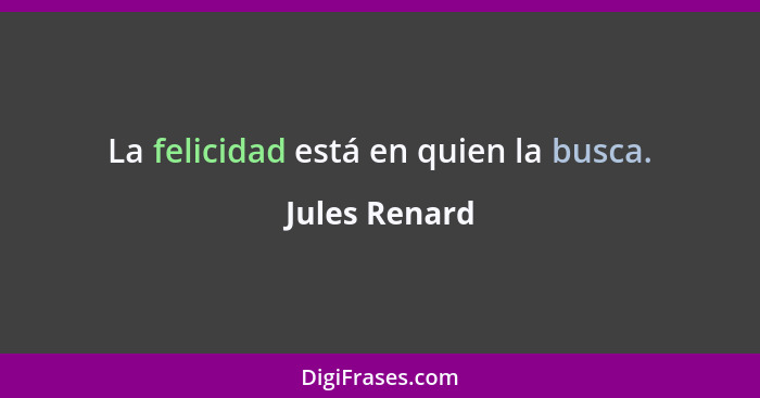 La felicidad está en quien la busca.... - Jules Renard