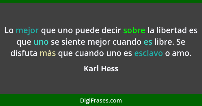 Lo mejor que uno puede decir sobre la libertad es que uno se siente mejor cuando es libre. Se disfuta más que cuando uno es esclavo o amo.... - Karl Hess