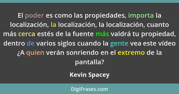 El poder es como las propiedades, importa la localización, la localización, la localización, cuanto más cerca estés de la fuente más va... - Kevin Spacey