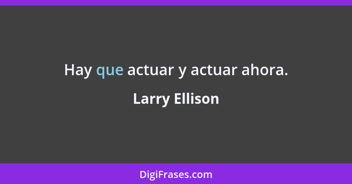 Hay que actuar y actuar ahora.... - Larry Ellison