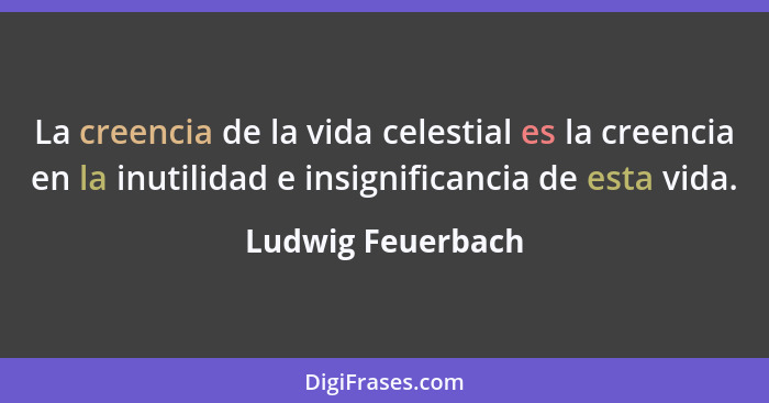 La creencia de la vida celestial es la creencia en la inutilidad e insignificancia de esta vida.... - Ludwig Feuerbach