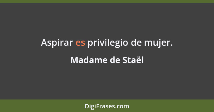 Aspirar es privilegio de mujer.... - Madame de Staël