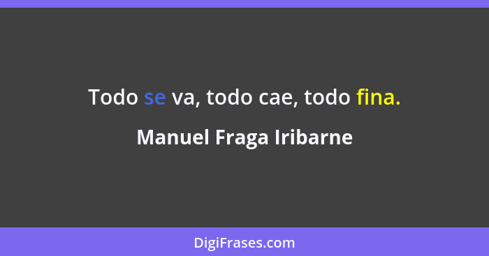 Todo se va, todo cae, todo fina.... - Manuel Fraga Iribarne