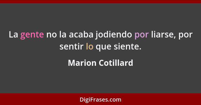 La gente no la acaba jodiendo por liarse, por sentir lo que siente.... - Marion Cotillard