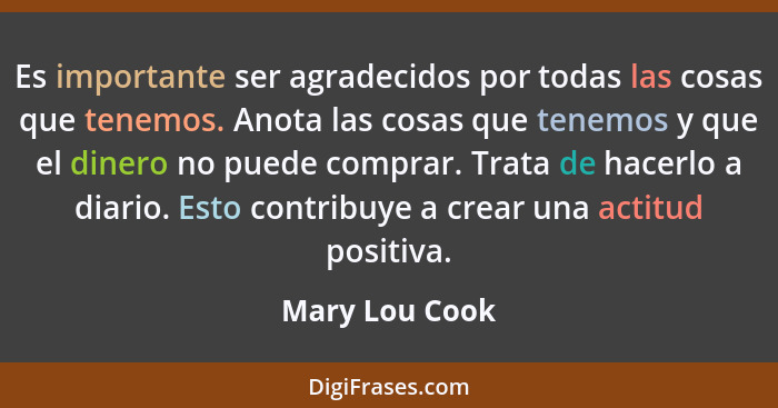 Es importante ser agradecidos por todas las cosas que tenemos. Anota las cosas que tenemos y que el dinero no puede comprar. Trata de... - Mary Lou Cook