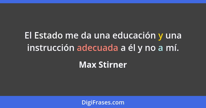 El Estado me da una educación y una instrucción adecuada a él y no a mí.... - Max Stirner