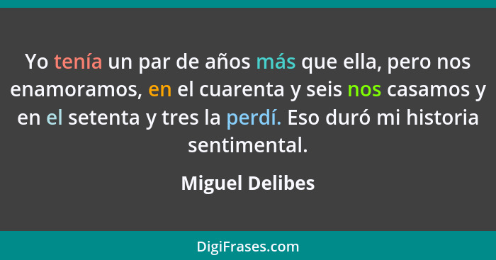 Yo tenía un par de años más que ella, pero nos enamoramos, en el cuarenta y seis nos casamos y en el setenta y tres la perdí. Eso dur... - Miguel Delibes