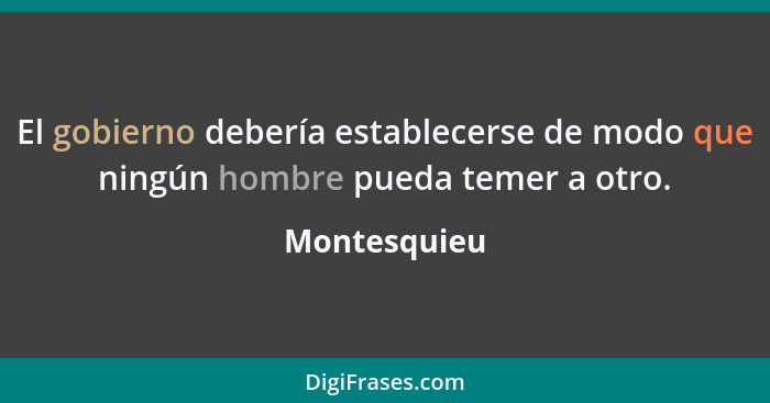 El gobierno debería establecerse de modo que ningún hombre pueda temer a otro.... - Montesquieu