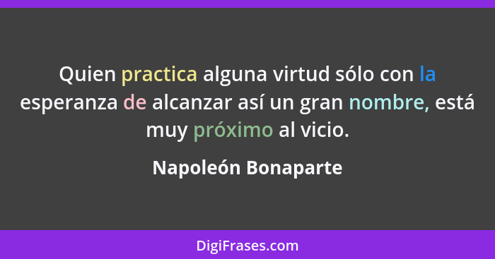 Quien practica alguna virtud sólo con la esperanza de alcanzar así un gran nombre, está muy próximo al vicio.... - Napoleón Bonaparte