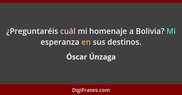 ¿Preguntaréis cuál mi homenaje a Bolivia? Mi esperanza en sus destinos.... - Óscar Únzaga