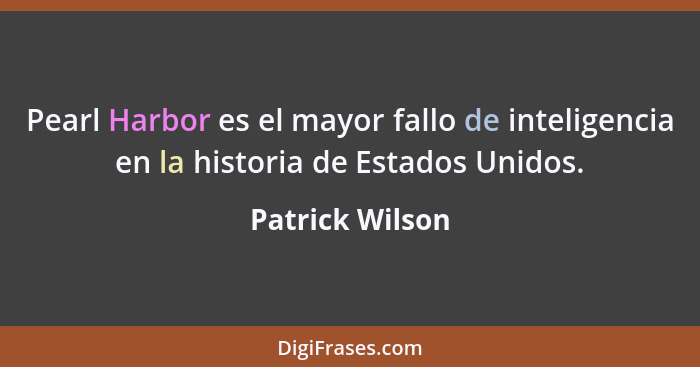 Pearl Harbor es el mayor fallo de inteligencia en la historia de Estados Unidos.... - Patrick Wilson