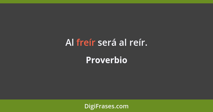 Al freír será al reír.... - Proverbio