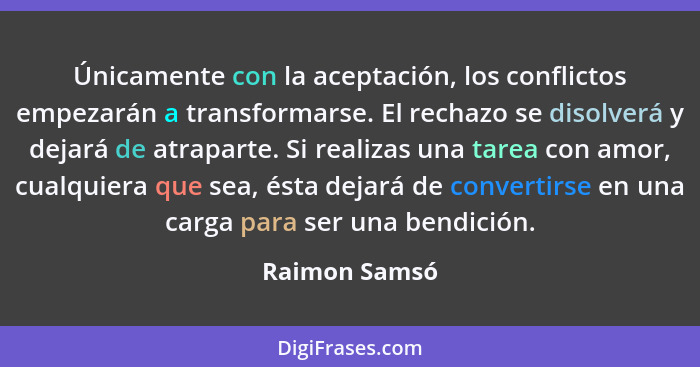 Únicamente con la aceptación, los conflictos empezarán a transformarse. El rechazo se disolverá y dejará de atraparte. Si realizas una... - Raimon Samsó