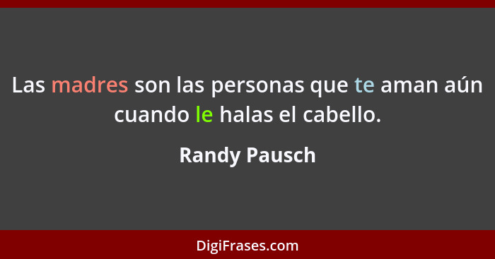 Las madres son las personas que te aman aún cuando le halas el cabello.... - Randy Pausch