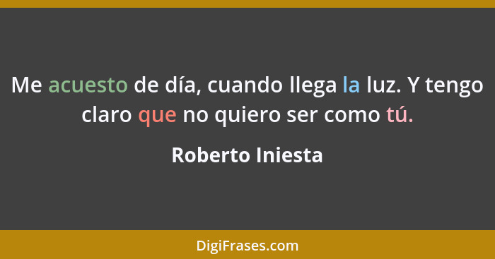 Me acuesto de día, cuando llega la luz. Y tengo claro que no quiero ser como tú.... - Roberto Iniesta