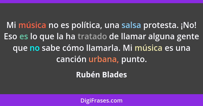 Mi música no es política, una salsa protesta. ¡No! Eso es lo que la ha tratado de llamar alguna gente que no sabe cómo llamarla. Mi mús... - Rubén Blades