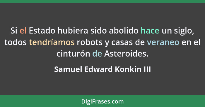 Si el Estado hubiera sido abolido hace un siglo, todos tendríamos robots y casas de veraneo en el cinturón de Asteroides.... - Samuel Edward Konkin III