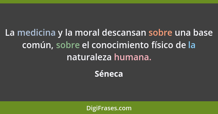 La medicina y la moral descansan sobre una base común, sobre el conocimiento físico de la naturaleza humana.... - Séneca