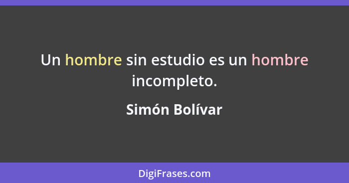 Un hombre sin estudio es un hombre incompleto.... - Simón Bolívar