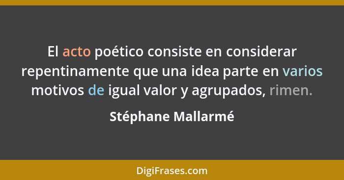 El acto poético consiste en considerar repentinamente que una idea parte en varios motivos de igual valor y agrupados, rimen.... - Stéphane Mallarmé