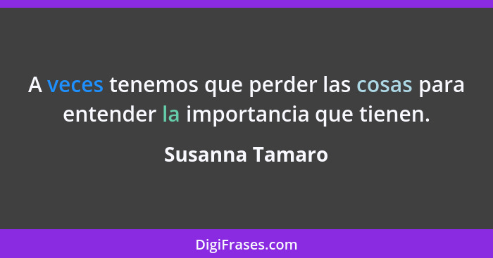 A veces tenemos que perder las cosas para entender la importancia que tienen.... - Susanna Tamaro