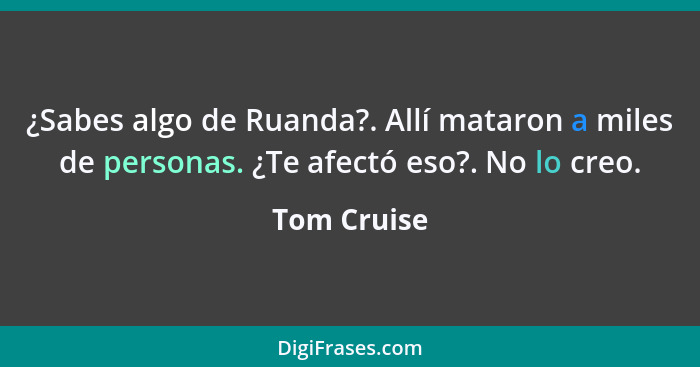 ¿Sabes algo de Ruanda?. Allí mataron a miles de personas. ¿Te afectó eso?. No lo creo.... - Tom Cruise