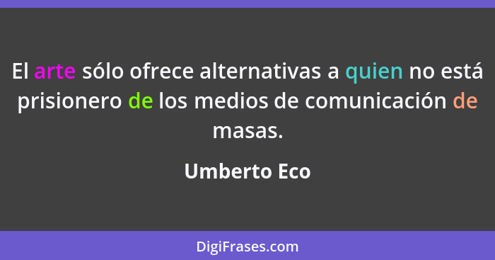 El arte sólo ofrece alternativas a quien no está prisionero de los medios de comunicación de masas.... - Umberto Eco