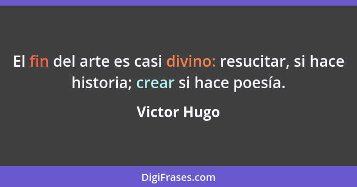 El fin del arte es casi divino: resucitar, si hace historia; crear si hace poesía.... - Victor Hugo