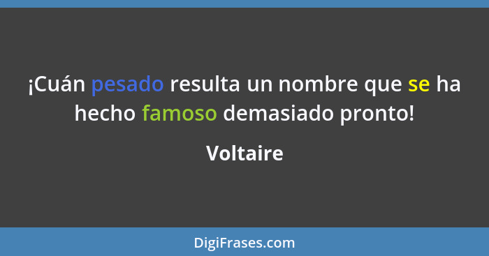 ¡Cuán pesado resulta un nombre que se ha hecho famoso demasiado pronto!... - Voltaire