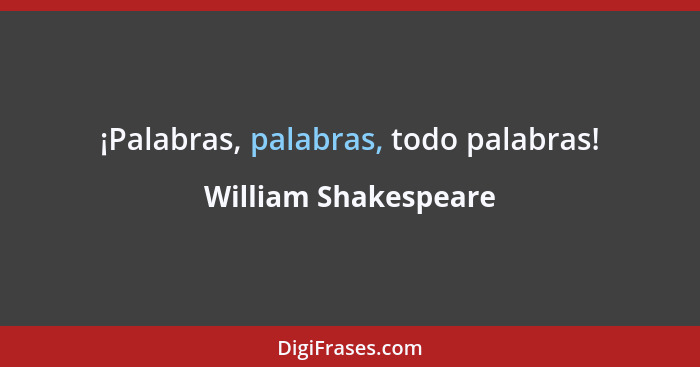 ¡Palabras, palabras, todo palabras!... - William Shakespeare