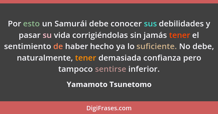 Por esto un Samurái debe conocer sus debilidades y pasar su vida corrigiéndolas sin jamás tener el sentimiento de haber hecho ya... - Yamamoto Tsunetomo