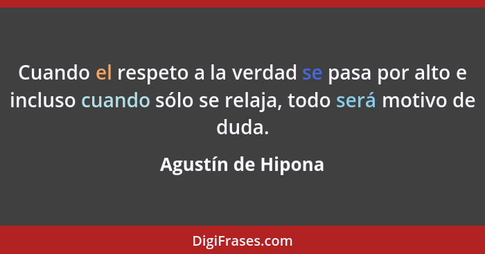 Cuando el respeto a la verdad se pasa por alto e incluso cuando sólo se relaja, todo será motivo de duda.... - Agustín de Hipona