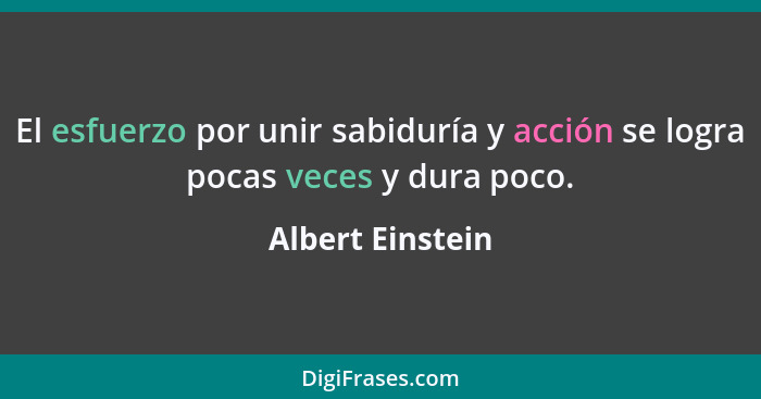 El esfuerzo por unir sabiduría y acción se logra pocas veces y dura poco.... - Albert Einstein