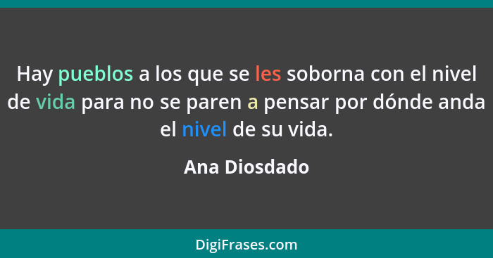 Hay pueblos a los que se les soborna con el nivel de vida para no se paren a pensar por dónde anda el nivel de su vida.... - Ana Diosdado