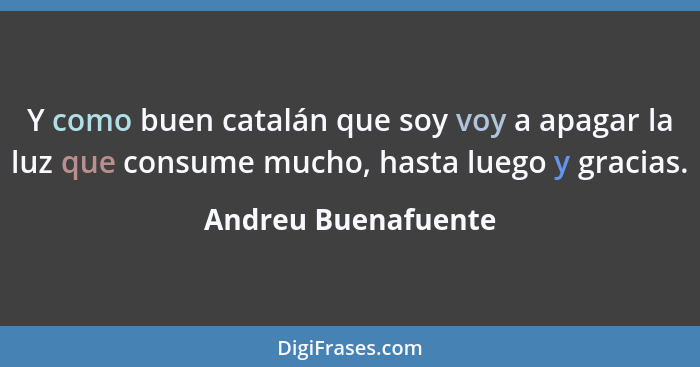 Y como buen catalán que soy voy a apagar la luz que consume mucho, hasta luego y gracias.... - Andreu Buenafuente