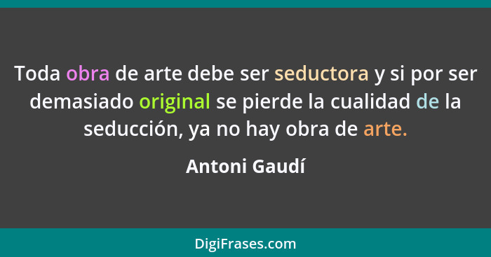 Toda obra de arte debe ser seductora y si por ser demasiado original se pierde la cualidad de la seducción, ya no hay obra de arte.... - Antoni Gaudí