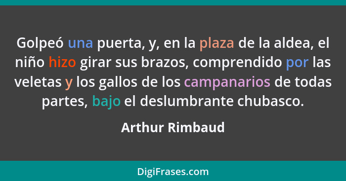 Golpeó una puerta, y, en la plaza de la aldea, el niño hizo girar sus brazos, comprendido por las veletas y los gallos de los campana... - Arthur Rimbaud