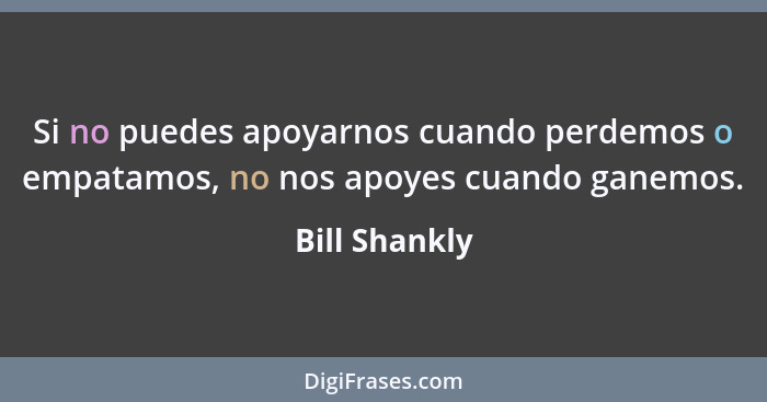 Si no puedes apoyarnos cuando perdemos o empatamos, no nos apoyes cuando ganemos.... - Bill Shankly