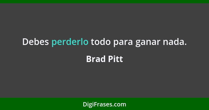 Debes perderlo todo para ganar nada.... - Brad Pitt