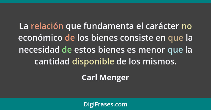 La relación que fundamenta el carácter no económico de los bienes consiste en que la necesidad de estos bienes es menor que la cantidad... - Carl Menger