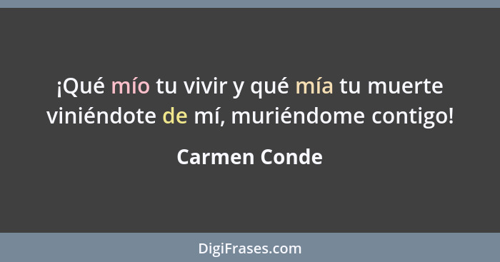 ¡Qué mío tu vivir y qué mía tu muerte viniéndote de mí, muriéndome contigo!... - Carmen Conde