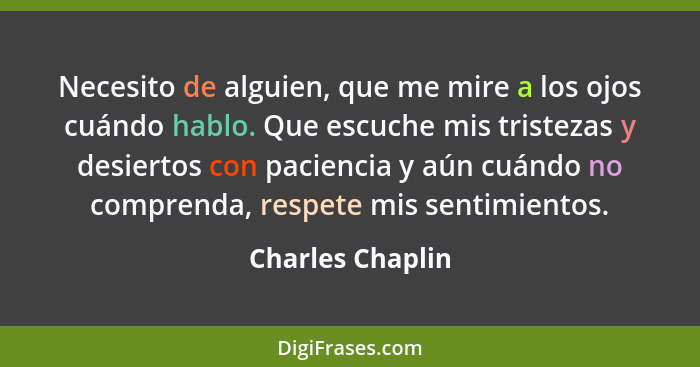 Necesito de alguien, que me mire a los ojos cuándo hablo. Que escuche mis tristezas y desiertos con paciencia y aún cuándo no compre... - Charles Chaplin