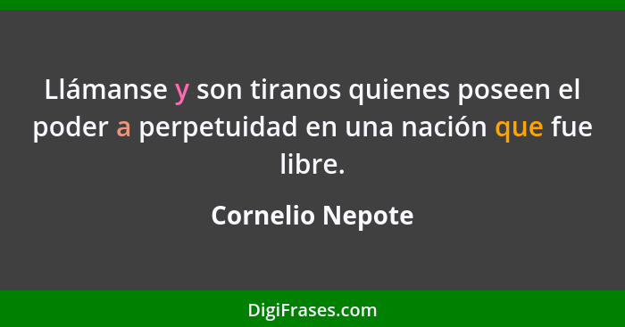 Llámanse y son tiranos quienes poseen el poder a perpetuidad en una nación que fue libre.... - Cornelio Nepote