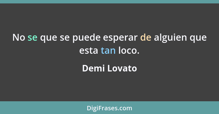 No se que se puede esperar de alguien que esta tan loco.... - Demi Lovato